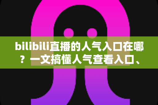 bilibili直播的人气入口在哪？一文搞懂人气查看入口、计算规则与涨人气实用技巧