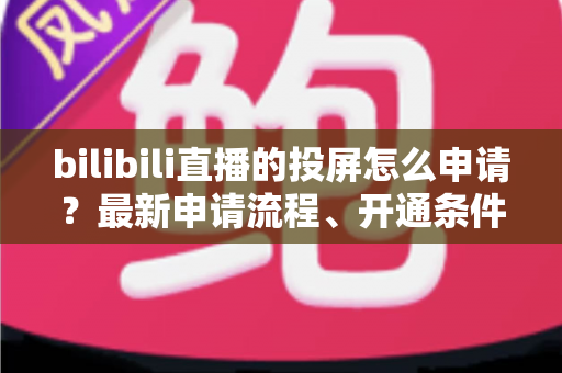 bilibili直播的投屏怎么申请？最新申请流程、开通条件与常见问题全解析指南