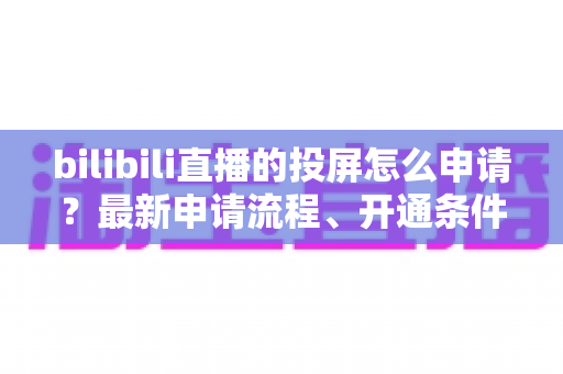 bilibili直播的投屏怎么申请？最新申请流程、开通条件与常见问题全解析指南