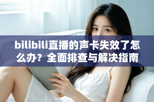 bilibili直播的声卡失效了怎么办？全面排查与解决指南助你快速恢复直播