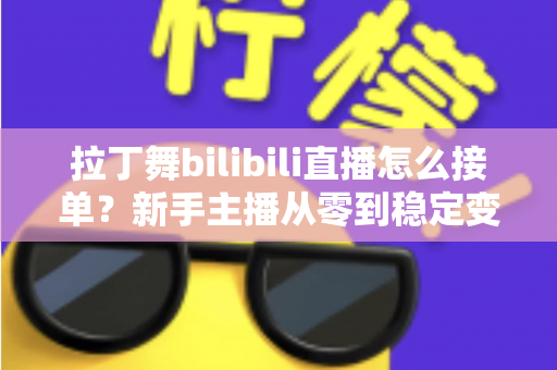 拉丁舞bilibili直播怎么接单？新手主播从零到稳定变现的完整实战攻略