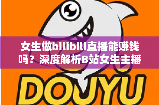 女生做bilibili直播能赚钱吗?深度解析B站女生主播的真实收入与变现之路 女生做bilibili直播能赚钱吗?深度解析B站女生主播的真实收入与变现之路