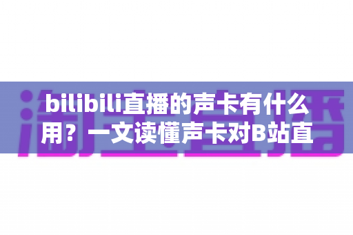 bilibili直播的声卡有什么用？一文读懂声卡对B站直播的价值与选购要点