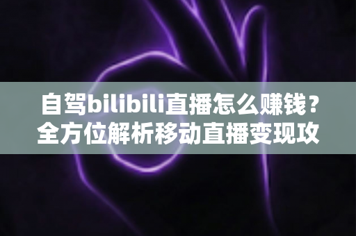 自驾bilibili直播怎么赚钱？全方位解析移动直播变现攻略与实战技巧
