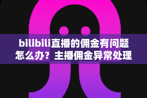 bilibili直播的佣金有问题怎么办？主播佣金异常处理与预防全指南