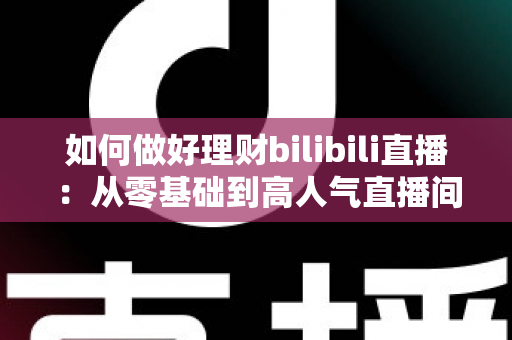 如何做好理财bilibili直播:从零基础到高人气直播间的完整实战指南 如何做好理财bilibili直播:从零基础到高人气直播间的完整实战指南