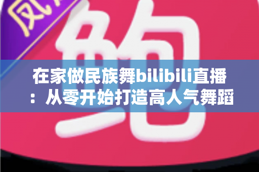 在家做民族舞bilibili直播：从零开始打造高人气舞蹈直播间的完整指南