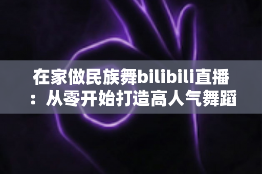 在家做民族舞bilibili直播：从零开始打造高人气舞蹈直播间的完整指南
