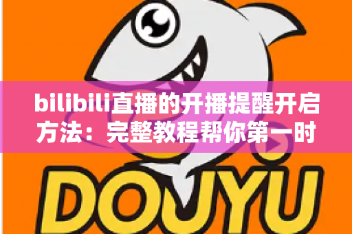 bilibili直播的开播提醒开启方法：完整教程帮你第一时间不错过喜欢的主播开播