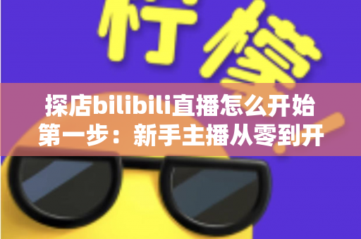 探店bilibili直播怎么开始第一步：新手主播从零到开播的完整实战指南
