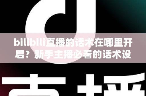 bilibili直播的话术在哪里开启？新手主播必看的话术设置全流程与实战指南