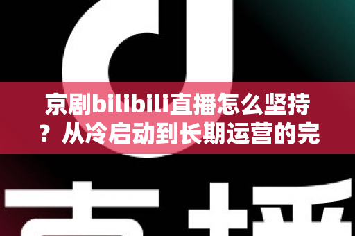 京剧bilibili直播怎么坚持？从冷启动到长期运营的完整实战指南