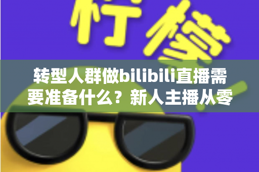 转型人群做bilibili直播需要准备什么？新人主播从零起步的完整准备清单与实战避坑指南