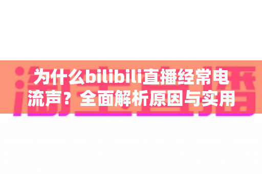 为什么bilibili直播经常电流声?全面解析原因与实用解决方案指南 为什么bilibili直播经常电流声?全面解析原因与实用解决方案指南