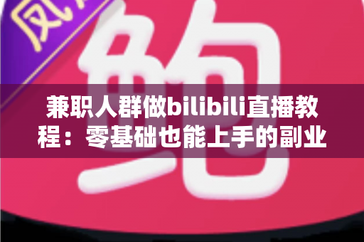 兼职人群做bilibili直播教程:零基础也能上手的副业变现全攻略 兼职人群做bilibili直播教程:零基础也能上手的副业变现全攻略
