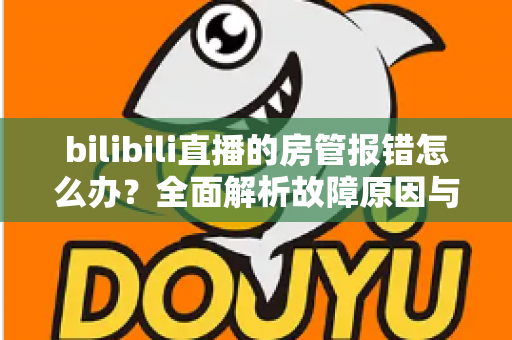 bilibili直播的房管报错怎么办?全面解析故障原因与实用解决方案指南 bilibili直播的房管报错怎么办?全面解析故障原因与实用解决方案指南
