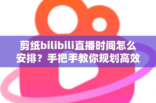 剪纸bilibili直播时间怎么安排?手把手教你规划高效直播日程,快速涨粉变现 剪纸bilibili直播时间怎么安排?手把手教你规划高效直播日程,快速涨粉变现