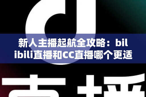 新人主播起航全攻略:bilibili直播和CC直播哪个更适合新人?一文读懂两大平台选择秘诀 新人主播起航全攻略:bilibili直播和CC直播哪个更适合新人?一文读懂两大平台选择秘诀