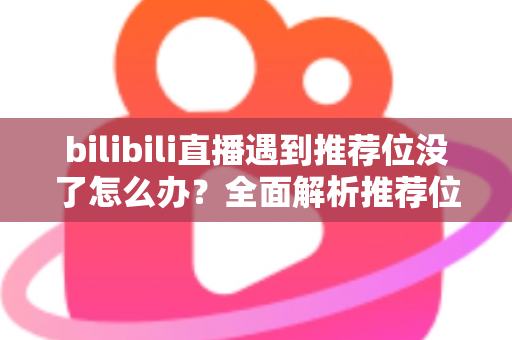 bilibili直播遇到推荐位没了怎么办？全面解析推荐位消失原因与快速恢复流量的实用指南
