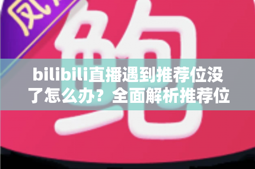 bilibili直播遇到推荐位没了怎么办？全面解析推荐位消失原因与快速恢复流量的实用指南