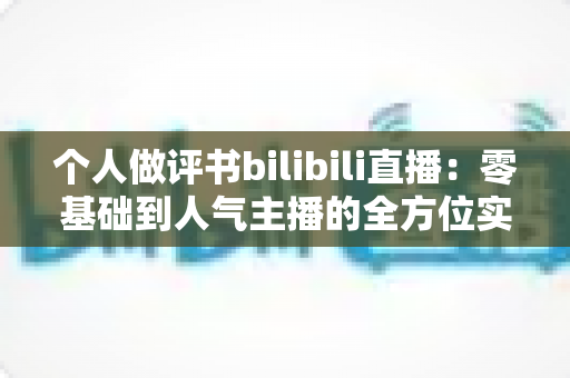 个人做评书bilibili直播:零基础到人气主播的全方位实战指南 个人做评书bilibili直播:零基础到人气主播的全方位实战指南