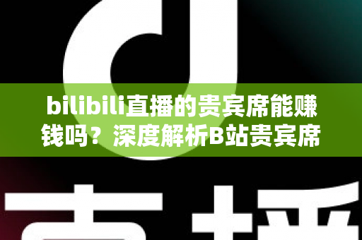 bilibili直播的贵宾席能赚钱吗?深度解析B站贵宾席的变现逻辑与实操攻略 bilibili直播的贵宾席能赚钱吗?深度解析B站贵宾席的变现逻辑与实操攻略