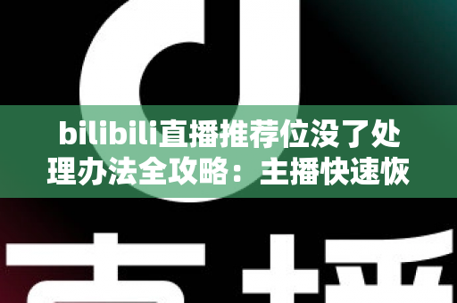 bilibili直播推荐位没了处理办法全攻略：主播快速恢复曝光与流量的实用指南