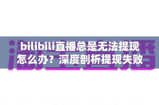 bilibili直播总是无法提现怎么办？深度剖析提现失败原因与一站式解决方案指南