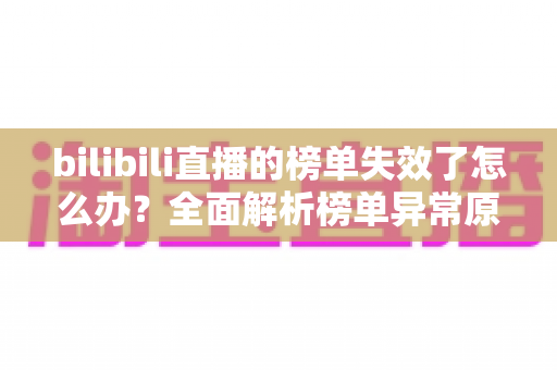 bilibili直播的榜单失效了怎么办？全面解析榜单异常原因与实用解决指南