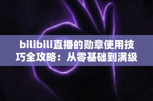 bilibili直播的勋章使用技巧全攻略：从零基础到满级大佬的粉丝勋章养成指南
