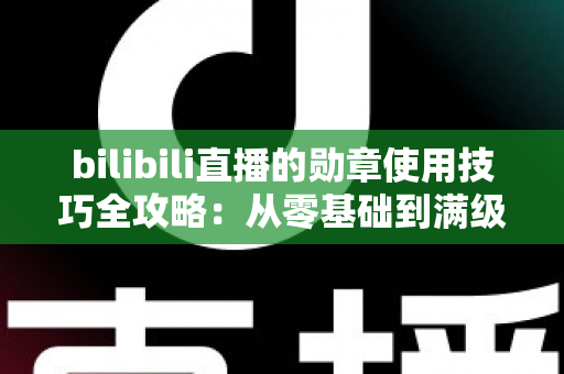 bilibili直播的勋章使用技巧全攻略：从零基础到满级大佬的粉丝勋章养成指南