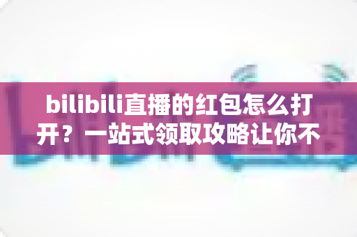 bilibili直播的红包怎么打开?一站式领取攻略让你不错过任何福利 bilibili直播的红包怎么打开?一站式领取攻略让你不错过任何福利