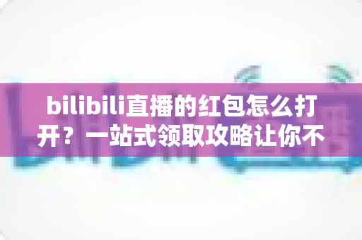 bilibili直播的红包怎么打开?一站式领取攻略让你不错过任何福利 bilibili直播的红包怎么打开?一站式领取攻略让你不错过任何福利