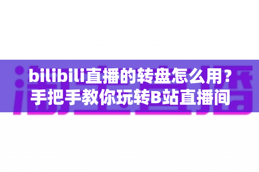 bilibili直播的转盘怎么用?手把手教你玩转B站直播间互动转盘 bilibili直播的转盘怎么用?手把手教你玩转B站直播间互动转盘