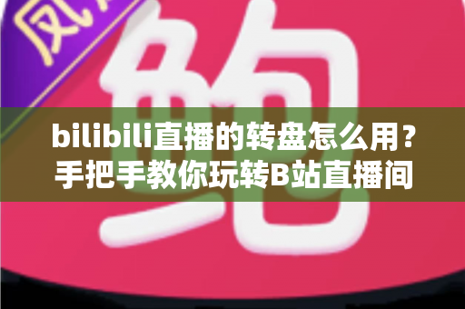 bilibili直播的转盘怎么用?手把手教你玩转B站直播间互动转盘 bilibili直播的转盘怎么用?手把手教你玩转B站直播间互动转盘