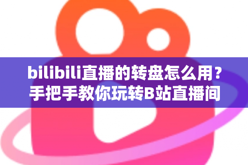bilibili直播的转盘怎么用?手把手教你玩转B站直播间互动转盘 bilibili直播的转盘怎么用?手把手教你玩转B站直播间互动转盘