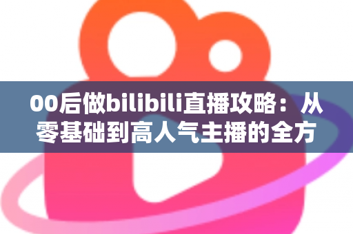 00后做bilibili直播攻略:从零基础到高人气主播的全方位实战指南 00后做bilibili直播攻略:从零基础到高人气主播的全方位实战指南