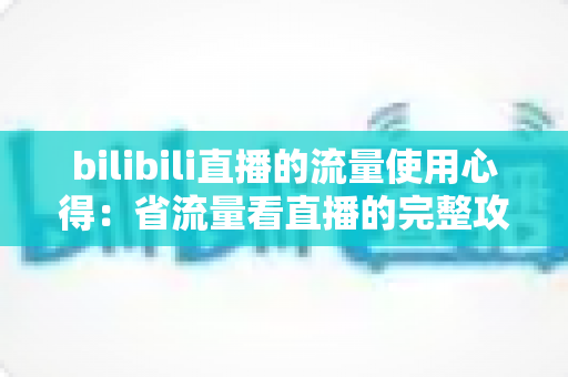 bilibili直播的流量使用心得:省流量看直播的完整攻略与清晰度优化指南 bilibili直播的流量使用心得:省流量看直播的完整攻略与清晰度优化指南