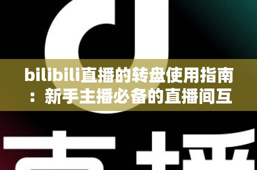 bilibili直播的转盘使用指南：新手主播必备的直播间互动抽奖全攻略