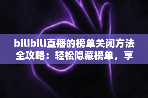 bilibili直播的榜单关闭方法全攻略:轻松隐藏榜单,享受沉浸式观看体验 bilibili直播的榜单关闭方法全攻略:轻松隐藏榜单,享受沉浸式观看体验