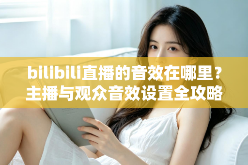 bilibili直播的音效在哪里?主播与观众音效设置全攻略,一文学会! bilibili直播的音效在哪里?主播与观众音效设置全攻略,一文学会!
