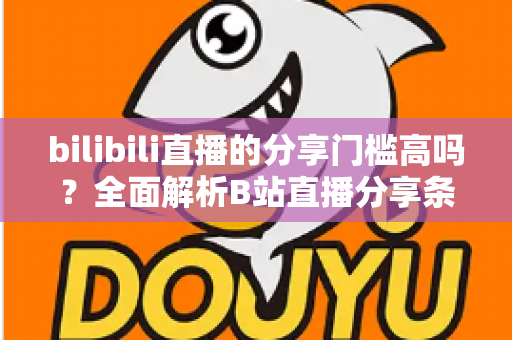 bilibili直播的分享门槛高吗?全面解析B站直播分享条件、操作方法与实用建议 bilibili直播的分享门槛高吗?全面解析B站直播分享条件、操作方法与实用建议