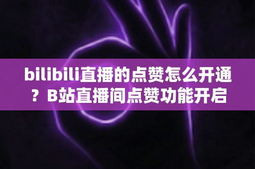 bilibili直播的点赞怎么开通?B站直播间点赞功能开启与运营全攻略 bilibili直播的点赞怎么开通?B站直播间点赞功能开启与运营全攻略