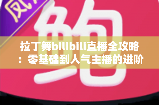 拉丁舞bilibili直播全攻略:零基础到人气主播的进阶指南 拉丁舞bilibili直播全攻略:零基础到人气主播的进阶指南