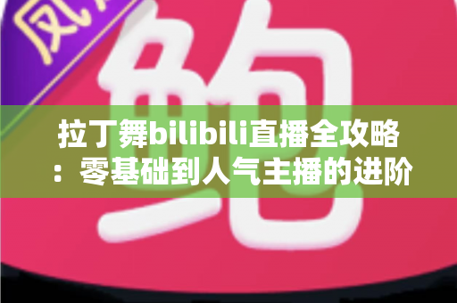 拉丁舞bilibili直播全攻略:零基础到人气主播的进阶指南 拉丁舞bilibili直播全攻略:零基础到人气主播的进阶指南
