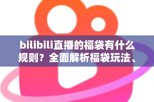 bilibili直播的福袋有什么规则？全面解析福袋玩法、参与条件与中奖须知
