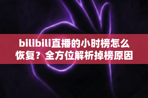 bilibili直播的小时榜怎么恢复?全方位解析掉榜原因与高效恢复攻略 bilibili直播的小时榜怎么恢复?全方位解析掉榜原因与高效恢复攻略