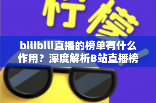 bilibili直播的榜单有什么作用?深度解析B站直播榜单的运营价值与观看意义 bilibili直播的榜单有什么作用?深度解析B站直播榜单的运营价值与观看意义
