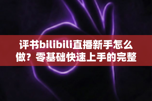 评书bilibili直播新手怎么做?零基础快速上手的完整实战指南 评书bilibili直播新手怎么做?零基础快速上手的完整实战指南