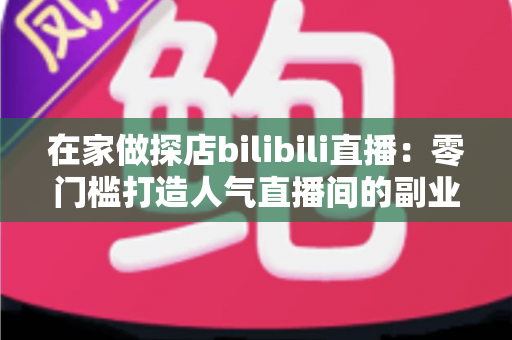 在家做探店bilibili直播:零门槛打造人气直播间的副业新玩法全攻略 在家做探店bilibili直播:零门槛打造人气直播间的副业新玩法全攻略